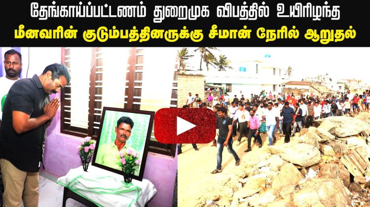 அரசின் அலட்சியத்தால் உயிரிழந்த மீனவர் குடும்பத்தினருக்கு சீமான் ஆறுதல் | தேங்காய்ப்பட்டணம் துறைமுகம்